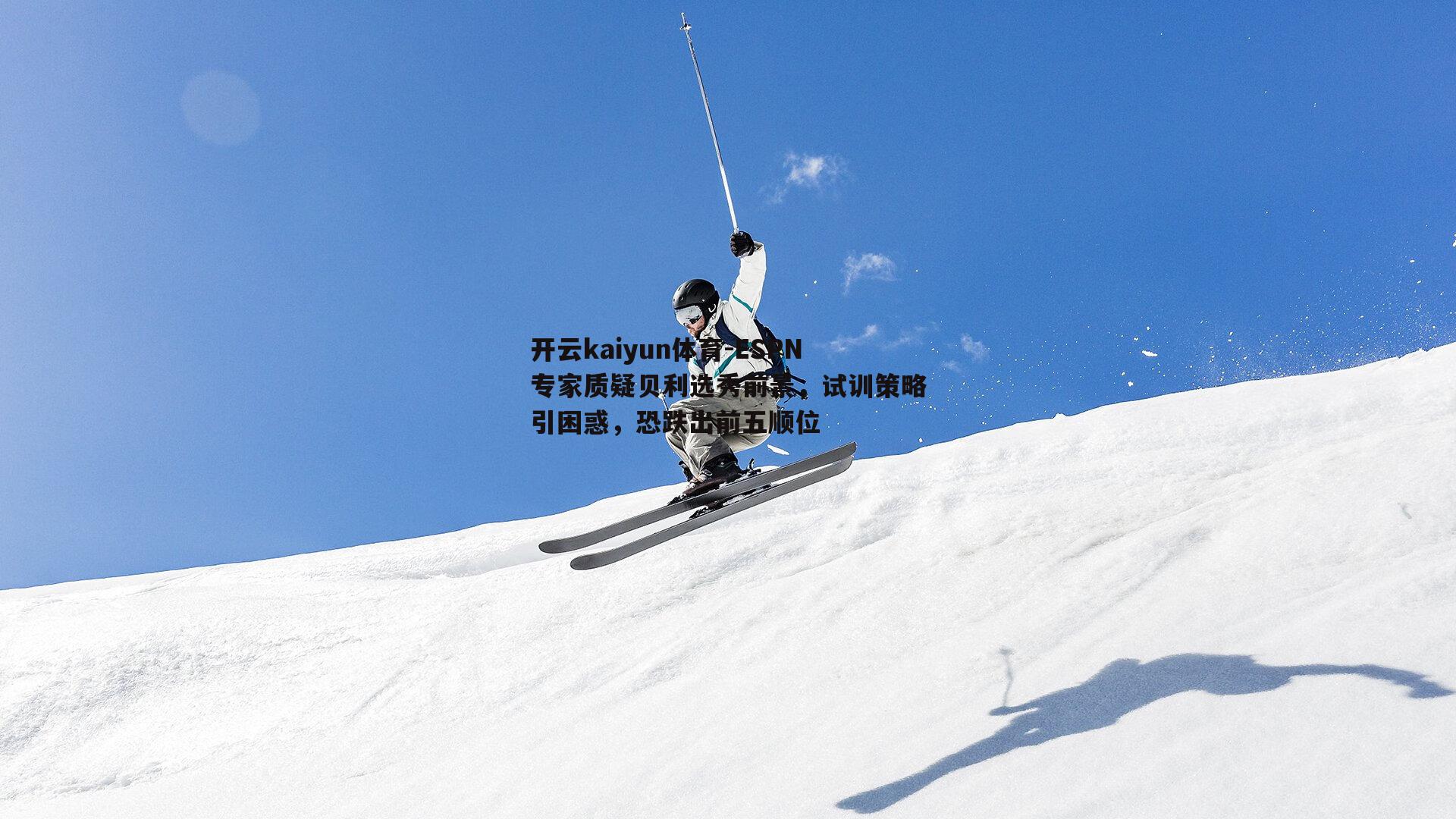 ESPN专家质疑贝利选秀前景，试训策略引困惑，恐跌出前五顺位