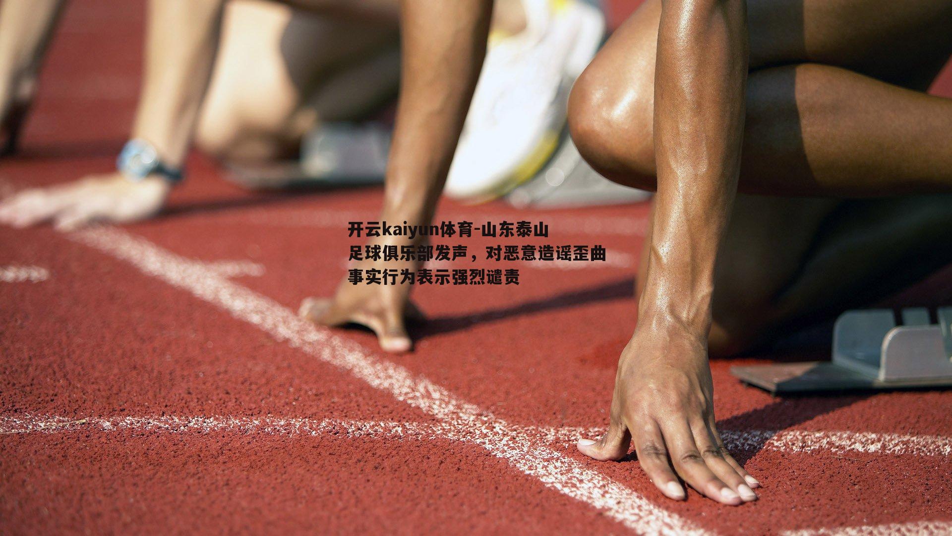 开云kaiyun体育-山东泰山足球俱乐部发声，对恶意造谣歪曲事实行为表示强烈谴责